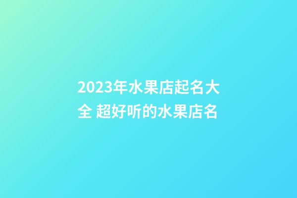 2023年水果店起名大全 超好听的水果店名-第1张-店铺起名-玄机派
